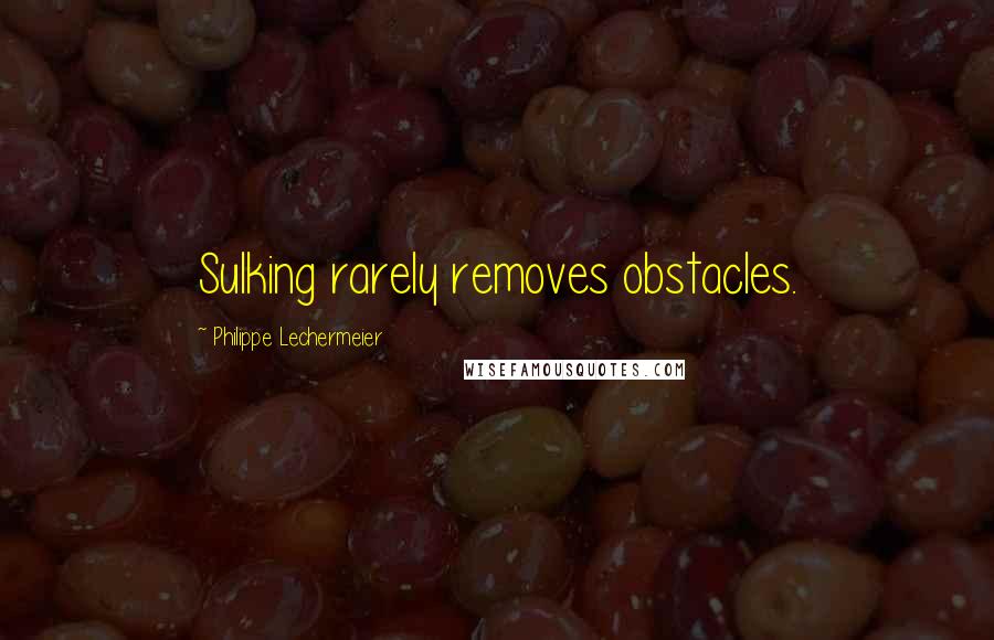 Philippe Lechermeier quotes: Sulking rarely removes obstacles.