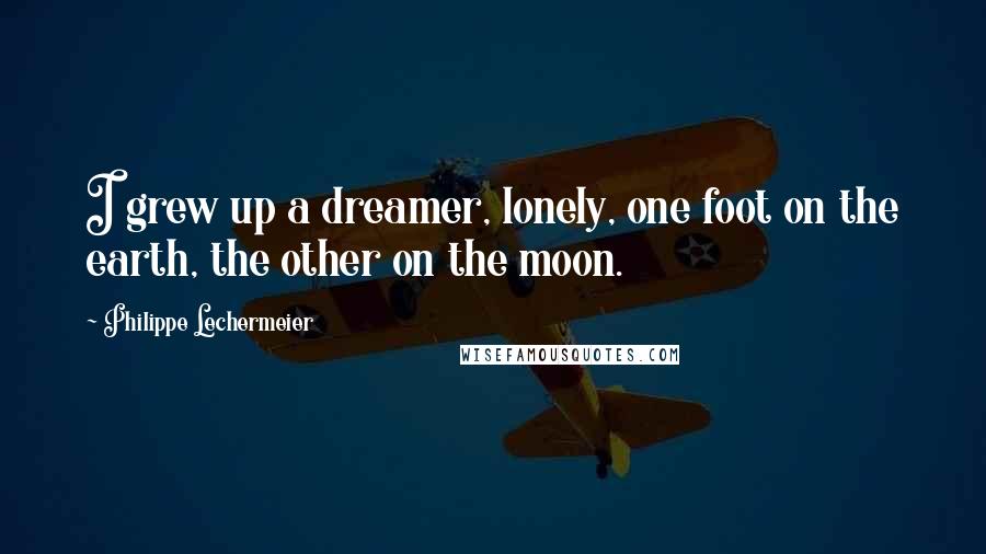 Philippe Lechermeier quotes: I grew up a dreamer, lonely, one foot on the earth, the other on the moon.