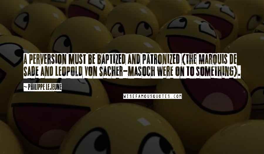 Philippe Lejeune quotes: A perversion must be baptized and patronized (the Marquis De Sade and Leopold Von Sacher-Masoch were on to something).