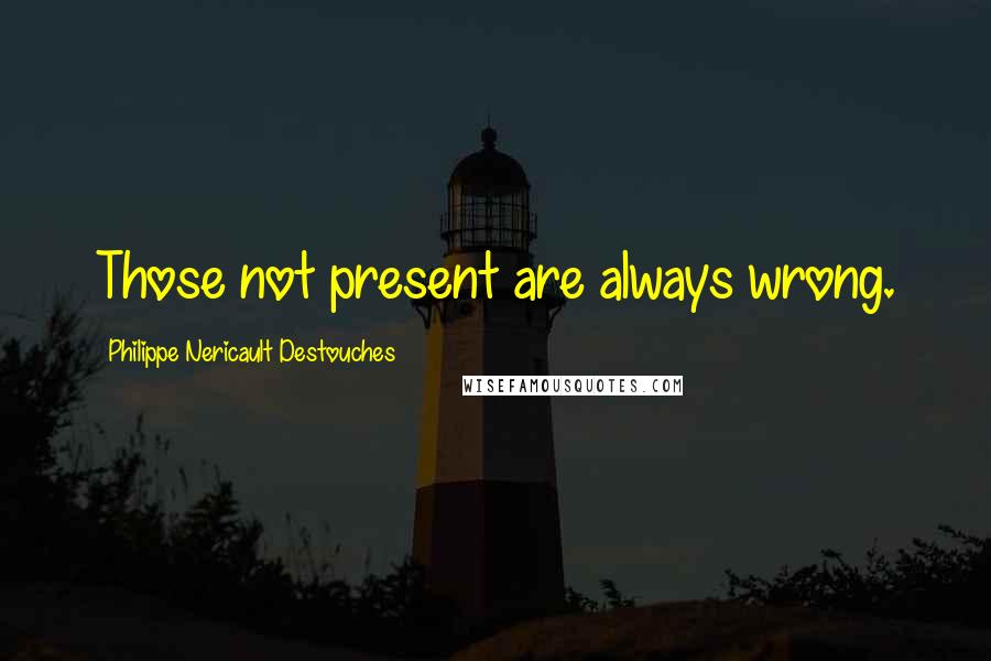 Philippe Nericault Destouches quotes: Those not present are always wrong.