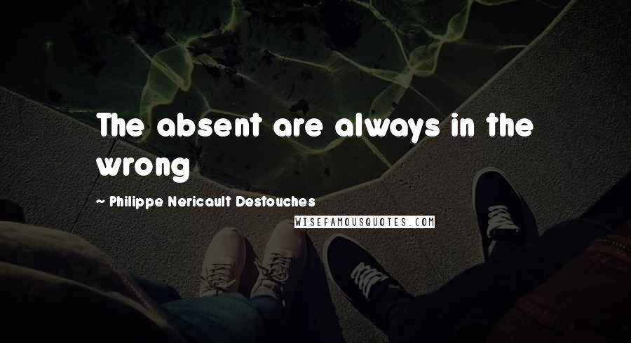 Philippe Nericault Destouches quotes: The absent are always in the wrong