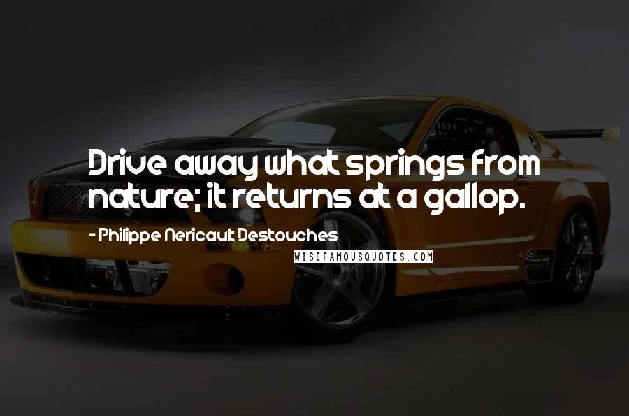 Philippe Nericault Destouches quotes: Drive away what springs from nature; it returns at a gallop.