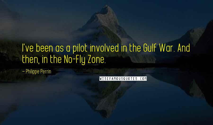 Philippe Perrin quotes: I've been as a pilot involved in the Gulf War. And then, in the No-Fly Zone.