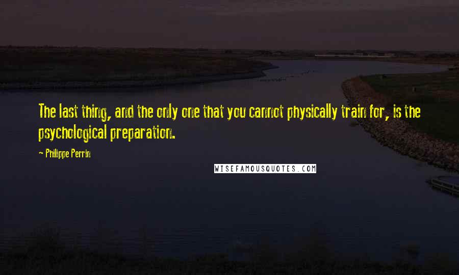 Philippe Perrin quotes: The last thing, and the only one that you cannot physically train for, is the psychological preparation.