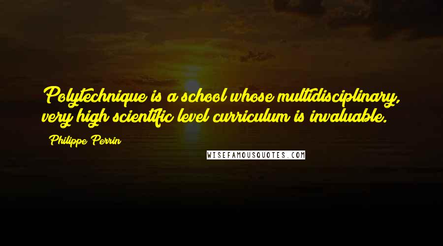 Philippe Perrin quotes: Polytechnique is a school whose multidisciplinary, very high scientific level curriculum is invaluable. Philippe Perrin quotes: Polytechnique is a school whose multidisciplinary, very high scientific level curriculum is invaluable.