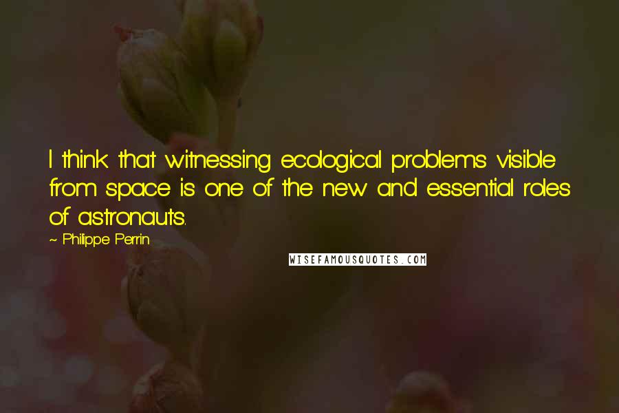 Philippe Perrin quotes: I think that witnessing ecological problems visible from space is one of the new and essential roles of astronauts. Philippe Perrin quotes: I think that witnessing ecological problems visible from space is one of the new and essential roles of astronauts.