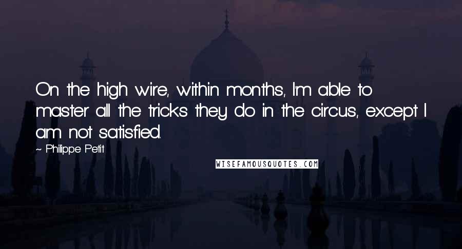 Philippe Petit quotes: On the high wire, within months, I'm able to master all the tricks they do in the circus, except I am not satisfied.