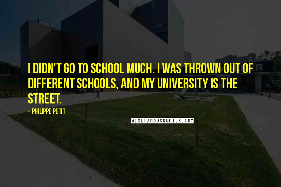 Philippe Petit quotes: I didn't go to school much. I was thrown out of different schools, and my university is the street.