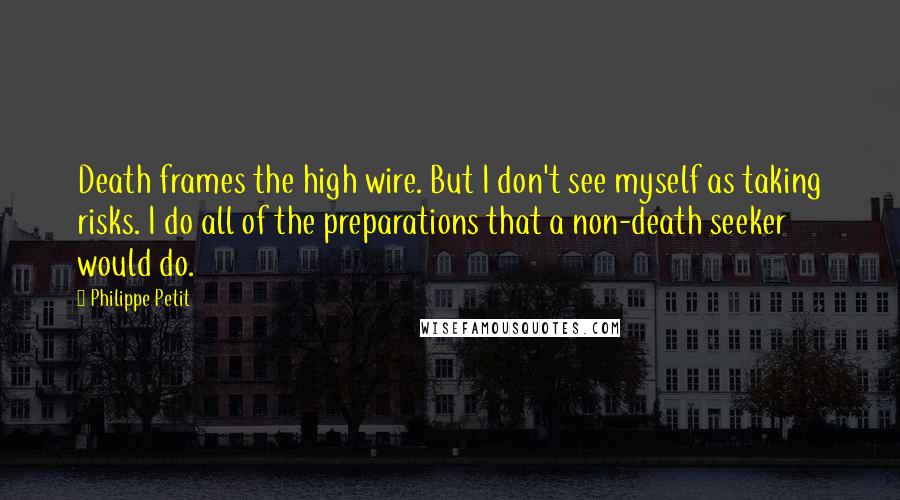 Philippe Petit quotes: Death frames the high wire. But I don't see myself as taking risks. I do all of the preparations that a non-death seeker would do. Philippe Petit quotes: Death frames the high wire. But I don't see myself as taking risks. I do all of the preparations that a non-death seeker would do.