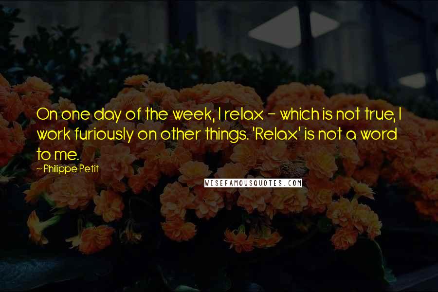 Philippe Petit quotes: On one day of the week, I relax - which is not true, I work furiously on other things. 'Relax' is not a word to me. Philippe Petit quotes: On one day of the week, I relax - which is not true, I work furiously on other things. 'Relax' is not a word to me.