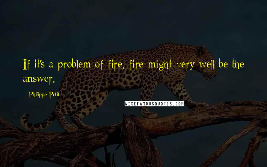 Philippe Petit quotes: If it's a problem of fire, fire might very well be the answer.