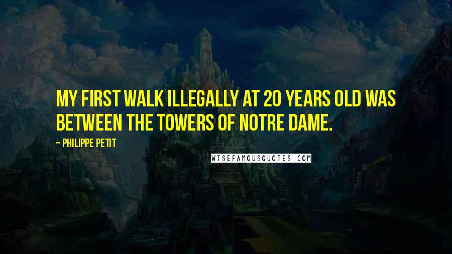 Philippe Petit quotes: My first walk illegally at 20 years old was between the towers of Notre Dame.