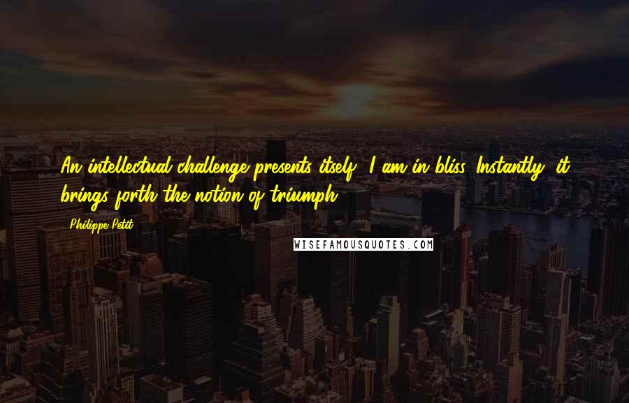 Philippe Petit quotes: An intellectual challenge presents itself? I am in bliss. Instantly, it brings forth the notion of triumph.