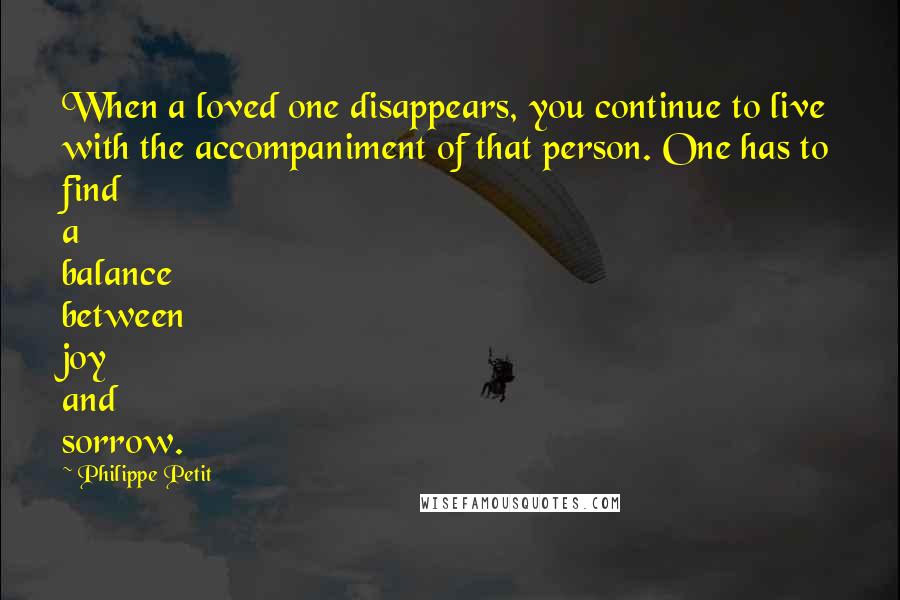 Philippe Petit quotes: When a loved one disappears, you continue to live with the accompaniment of that person. One has to find a balance between joy and sorrow.