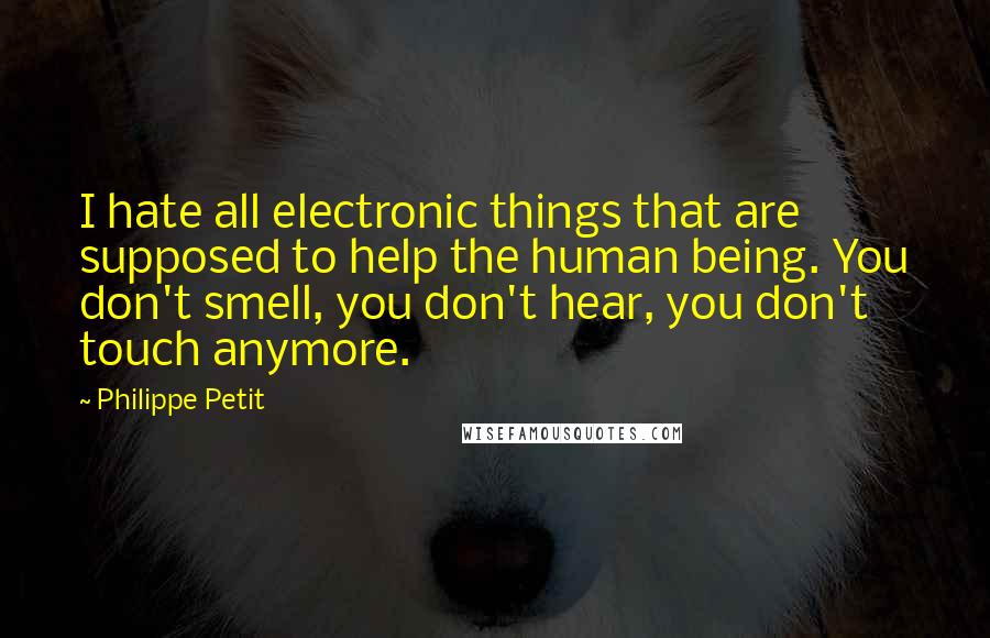 Philippe Petit quotes: I hate all electronic things that are supposed to help the human being. You don't smell, you don't hear, you don't touch anymore. Philippe Petit quotes: I hate all electronic things that are supposed to help the human being. You don't smell, you don't hear, you don't touch anymore.