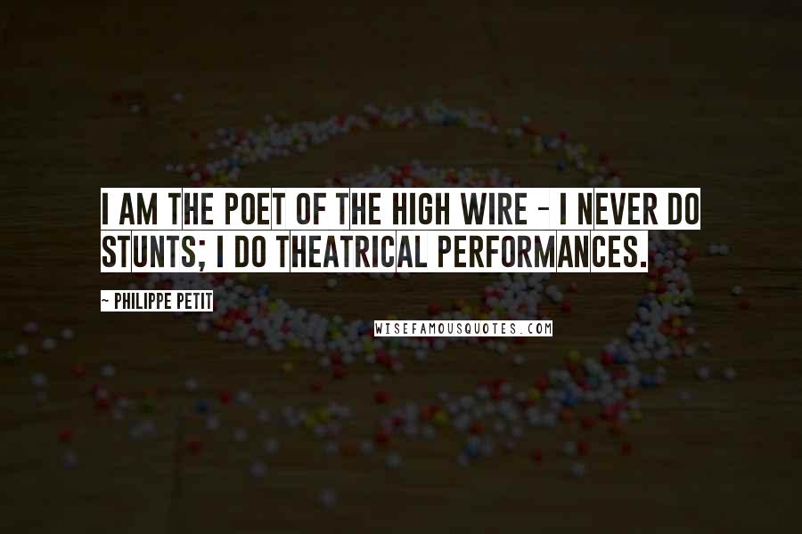 Philippe Petit quotes: I am the poet of the high wire - I never do stunts; I do theatrical performances.