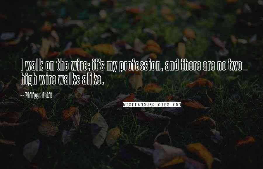 Philippe Petit quotes: I walk on the wire; it's my profession, and there are no two high wire walks alike.