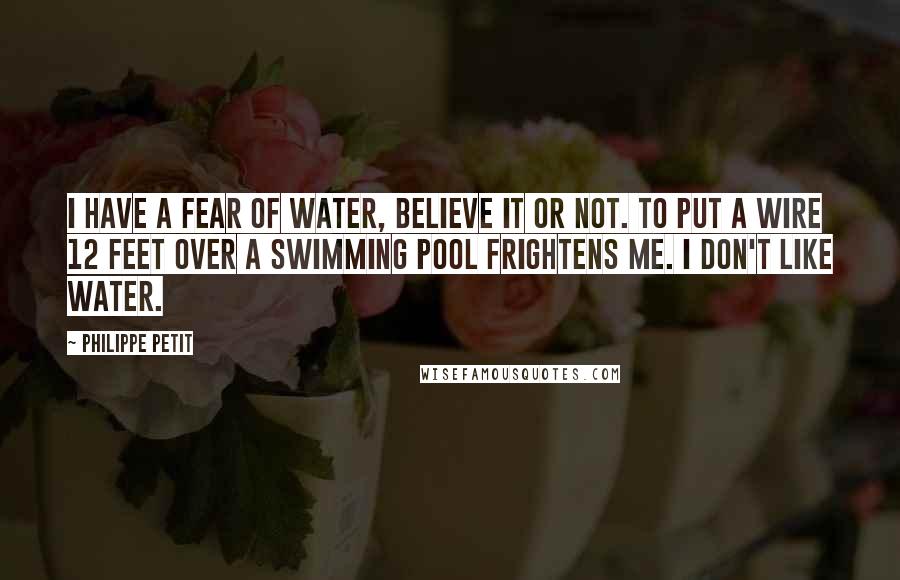 Philippe Petit quotes: I have a fear of water, believe it or not. To put a wire 12 feet over a swimming pool frightens me. I don't like water.