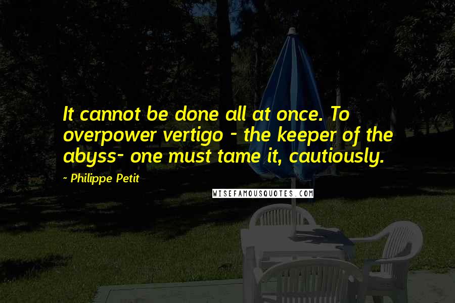 Philippe Petit quotes: It cannot be done all at once. To overpower vertigo - the keeper of the abyss- one must tame it, cautiously.