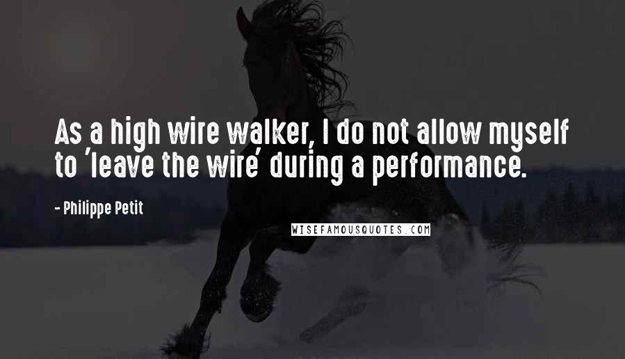 Philippe Petit quotes: As a high wire walker, I do not allow myself to 'leave the wire' during a performance.
