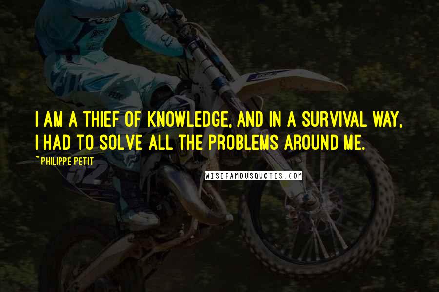 Philippe Petit quotes: I am a thief of knowledge, and in a survival way, I had to solve all the problems around me.