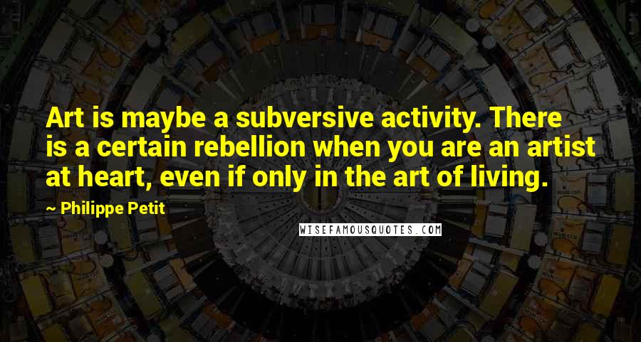 Philippe Petit quotes: Art is maybe a subversive activity. There is a certain rebellion when you are an artist at heart, even if only in the art of living. Philippe Petit quotes: Art is maybe a subversive activity. There is a certain rebellion when you are an artist at heart, even if only in the art of living.