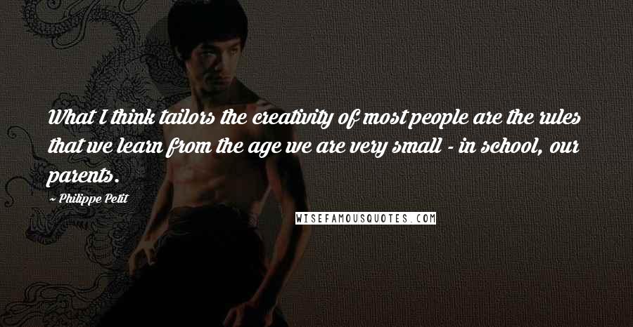 Philippe Petit quotes: What I think tailors the creativity of most people are the rules that we learn from the age we are very small - in school, our parents.