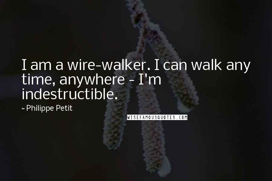Philippe Petit quotes: I am a wire-walker. I can walk any time, anywhere - I'm indestructible.