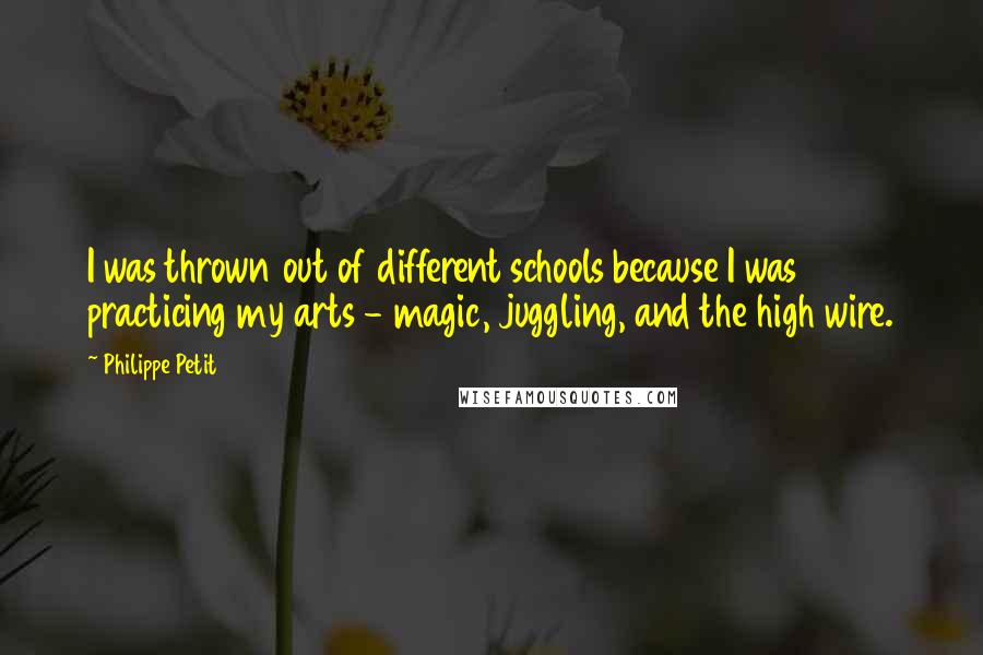 Philippe Petit quotes: I was thrown out of different schools because I was practicing my arts - magic, juggling, and the high wire.