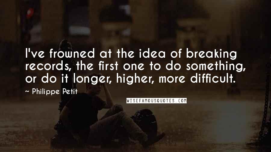 Philippe Petit quotes: I've frowned at the idea of breaking records, the first one to do something, or do it longer, higher, more difficult. Philippe Petit quotes: I've frowned at the idea of breaking records, the first one to do something, or do it longer, higher, more difficult.