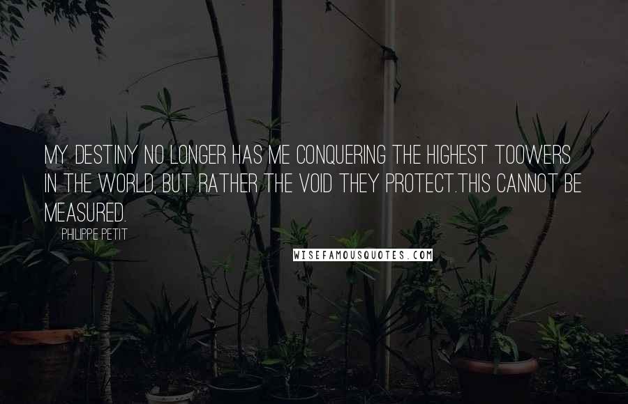 Philippe Petit quotes: My destiny no longer has me conquering the highest toowers in the world, but rather the void they protect.This cannot be measured. Philippe Petit quotes: My destiny no longer has me conquering the highest toowers in the world, but rather the void they protect.This cannot be measured.