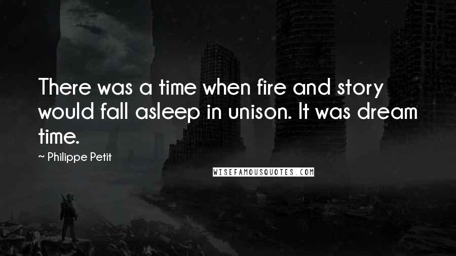 Philippe Petit quotes: There was a time when fire and story would fall asleep in unison. It was dream time.