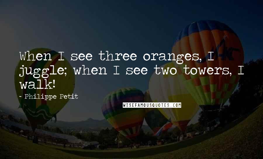 Philippe Petit quotes: When I see three oranges, I juggle; when I see two towers, I walk!