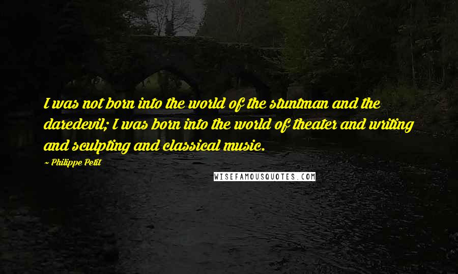 Philippe Petit quotes: I was not born into the world of the stuntman and the daredevil; I was born into the world of theater and writing and sculpting and classical music. Philippe Petit quotes: I was not born into the world of the stuntman and the daredevil; I was born into the world of theater and writing and sculpting and classical music.