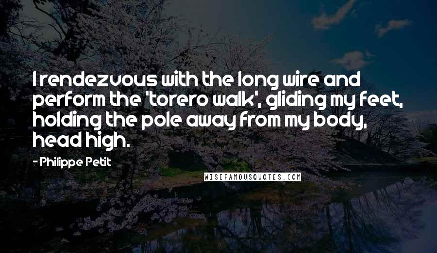 Philippe Petit quotes: I rendezvous with the long wire and perform the 'torero walk', gliding my feet, holding the pole away from my body, head high. Philippe Petit quotes: I rendezvous with the long wire and perform the 'torero walk', gliding my feet, holding the pole away from my body, head high.
