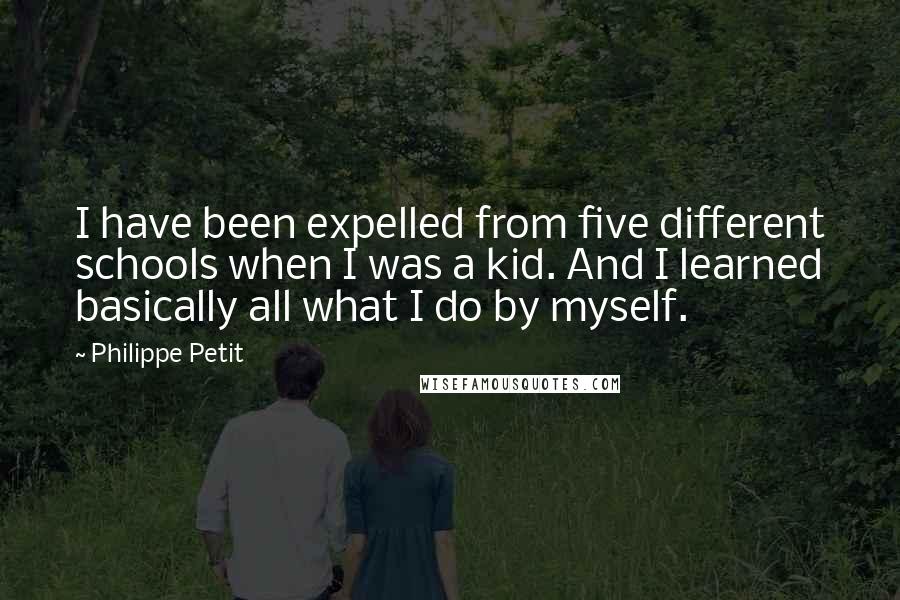 Philippe Petit quotes: I have been expelled from five different schools when I was a kid. And I learned basically all what I do by myself.