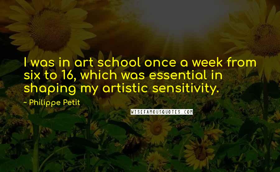 Philippe Petit quotes: I was in art school once a week from six to 16, which was essential in shaping my artistic sensitivity.