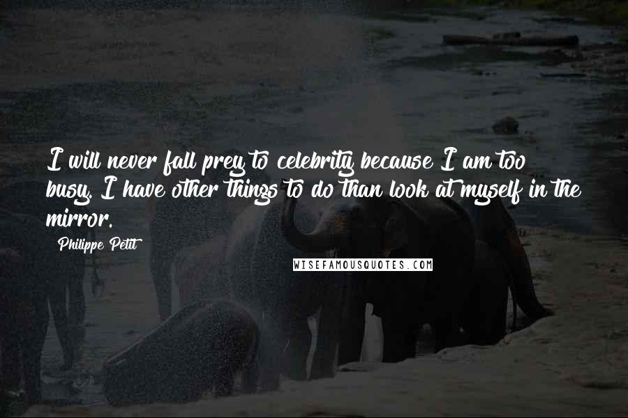 Philippe Petit quotes: I will never fall prey to celebrity because I am too busy. I have other things to do than look at myself in the mirror.