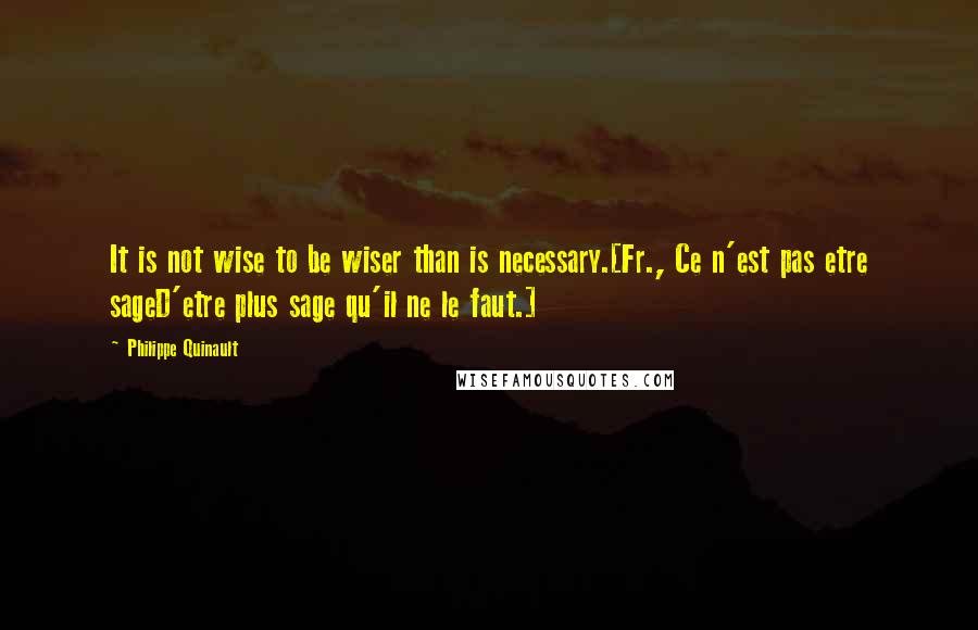 Philippe Quinault quotes: It is not wise to be wiser than is necessary.[Fr., Ce n'est pas etre sageD'etre plus sage qu'il ne le faut.]