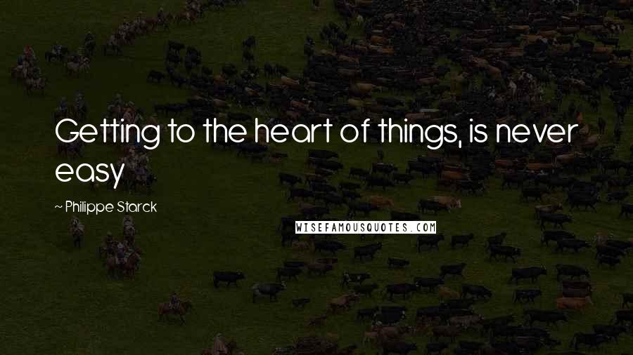 Philippe Starck quotes: Getting to the heart of things, is never easy