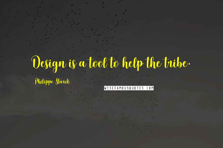 Philippe Starck quotes: Design is a tool to help the tribe.