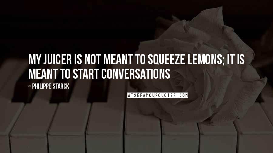 Philippe Starck quotes: My juicer is not meant to squeeze lemons; it is meant to start conversations