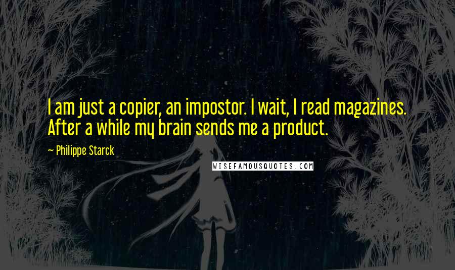 Philippe Starck quotes: I am just a copier, an impostor. I wait, I read magazines. After a while my brain sends me a product. Philippe Starck quotes: I am just a copier, an impostor. I wait, I read magazines. After a while my brain sends me a product.