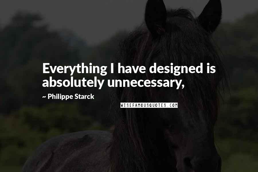 Philippe Starck quotes: Everything I have designed is absolutely unnecessary,