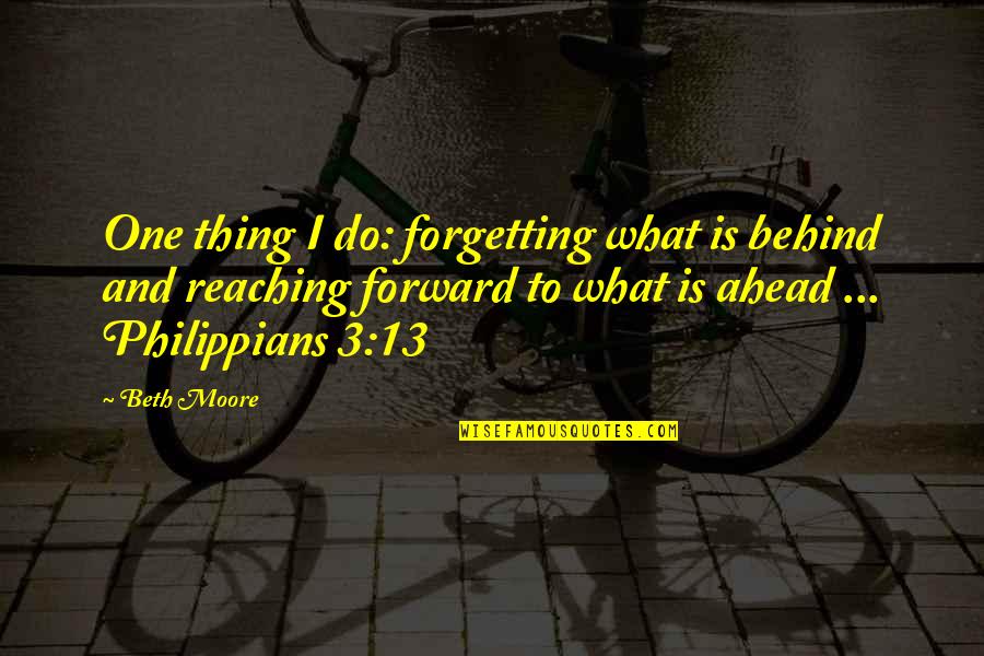 Philippians 4 7 9 Quotes By Beth Moore: One thing I do: forgetting what is behind