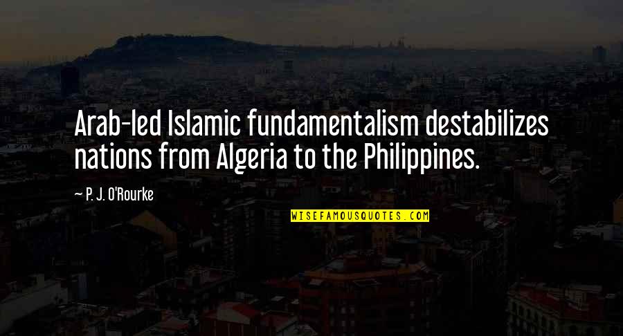 Philippines Quotes By P. J. O'Rourke: Arab-led Islamic fundamentalism destabilizes nations from Algeria to