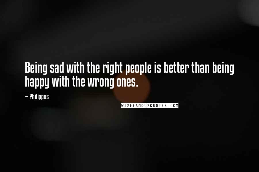 Philippos quotes: Being sad with the right people is better than being happy with the wrong ones.