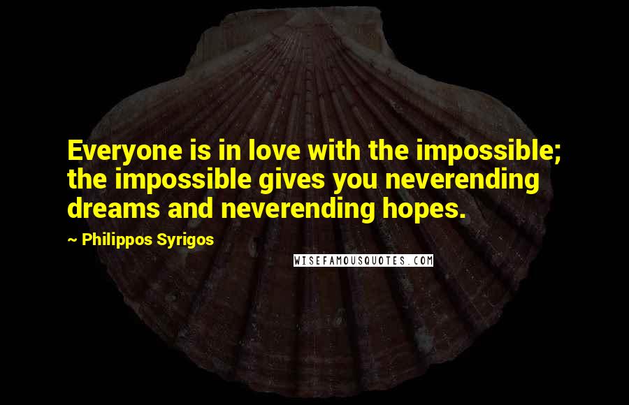 Philippos Syrigos quotes: Everyone is in love with the impossible; the impossible gives you neverending dreams and neverending hopes.