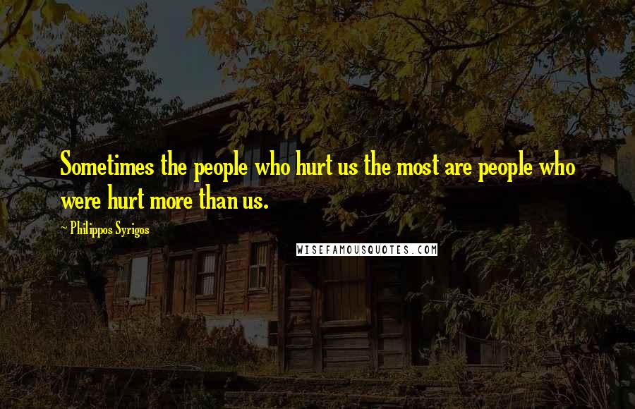 Philippos Syrigos quotes: Sometimes the people who hurt us the most are people who were hurt more than us.