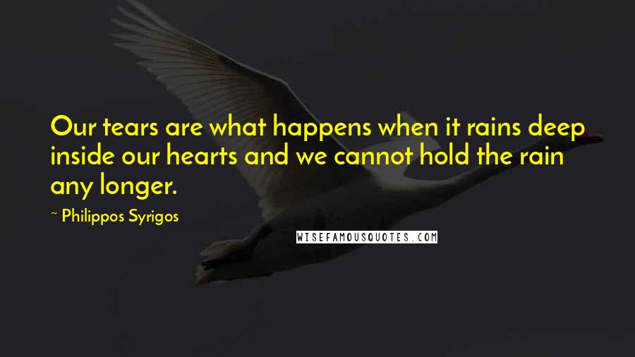 Philippos Syrigos quotes: Our tears are what happens when it rains deep inside our hearts and we cannot hold the rain any longer.